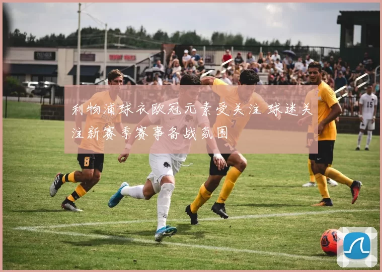 利物浦球衣欧冠元素受关注 球迷关注新赛季赛事备战氛围