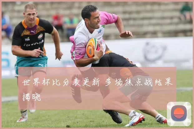 世界杯比分表更新 多场焦点战结果揭晓
