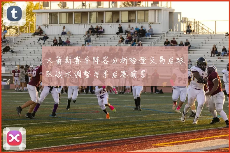 火箭新赛季阵容分析哈登交易后球队战术调整与季后赛前景
