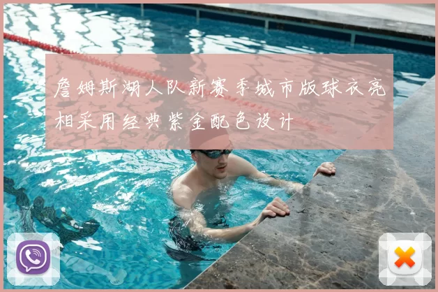 詹姆斯湖人队新赛季城市版球衣亮相采用经典紫金配色设计
