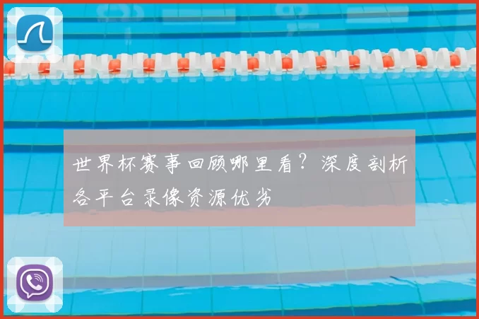 世界杯赛事回顾哪里看？深度剖析各平台录像资源优劣