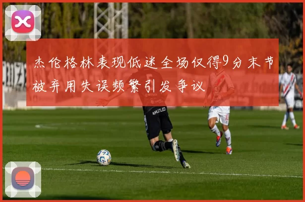 杰伦格林表现低迷全场仅得9分末节被弃用失误频繁引发争议