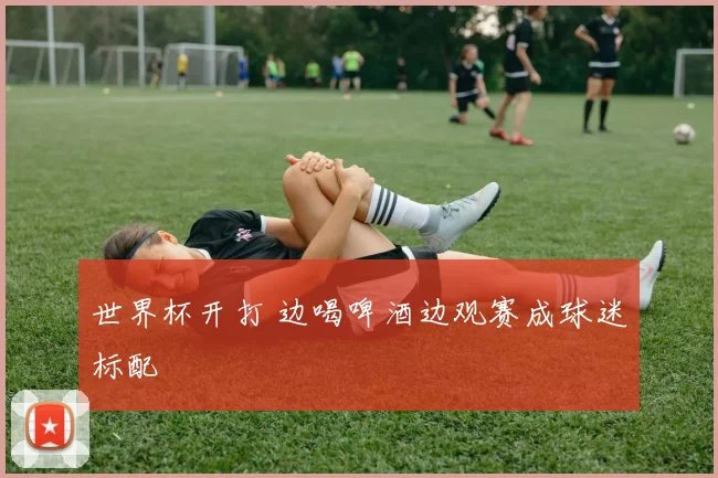 世界杯开打 边喝啤酒边观赛成球迷标配