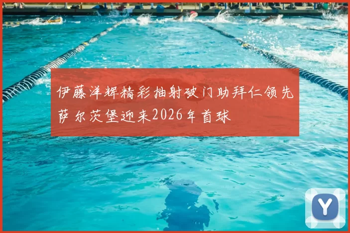 伊藤洋辉精彩抽射破门助拜仁领先萨尔茨堡迎来2026年首球