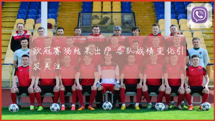 欧冠赛场结果出炉 各队战绩变化引发关注