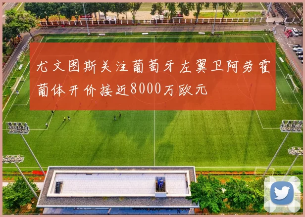 尤文图斯关注葡萄牙左翼卫阿劳霍葡体开价接近8000万欧元