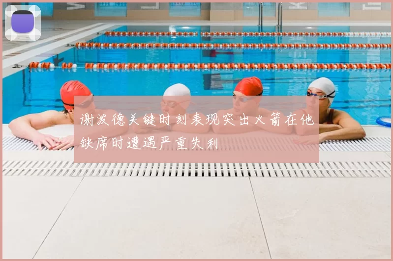 谢泼德关键时刻表现突出火箭在他缺席时遭遇严重失利