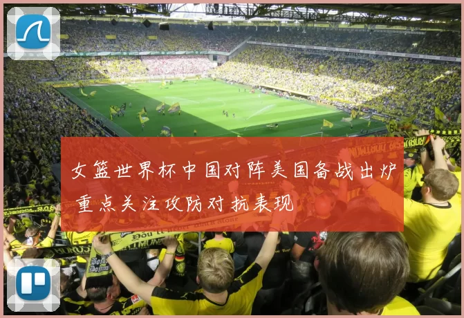 女篮世界杯中国对阵美国备战出炉 重点关注攻防对抗表现