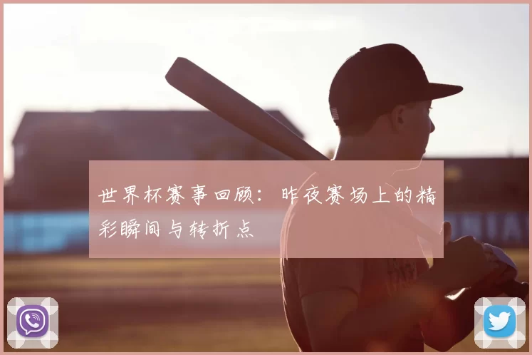 世界杯赛事回顾：昨夜赛场上的精彩瞬间与转折点