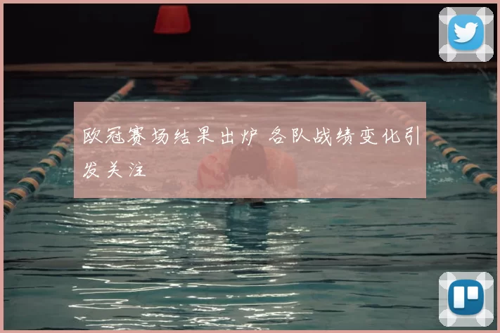 欧冠赛场结果出炉 各队战绩变化引发关注
