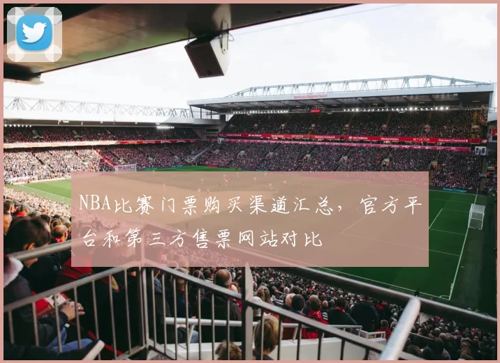 NBA比赛门票购买渠道汇总,官方平台和第三方售票网站对比