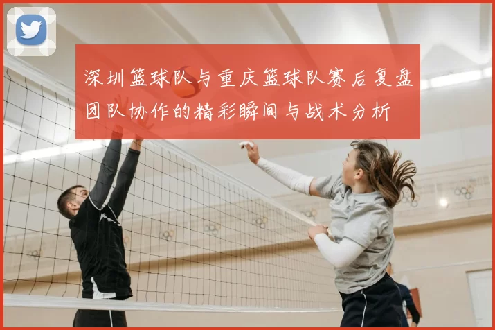 深圳篮球队与重庆篮球队赛后复盘团队协作的精彩瞬间与战术分析