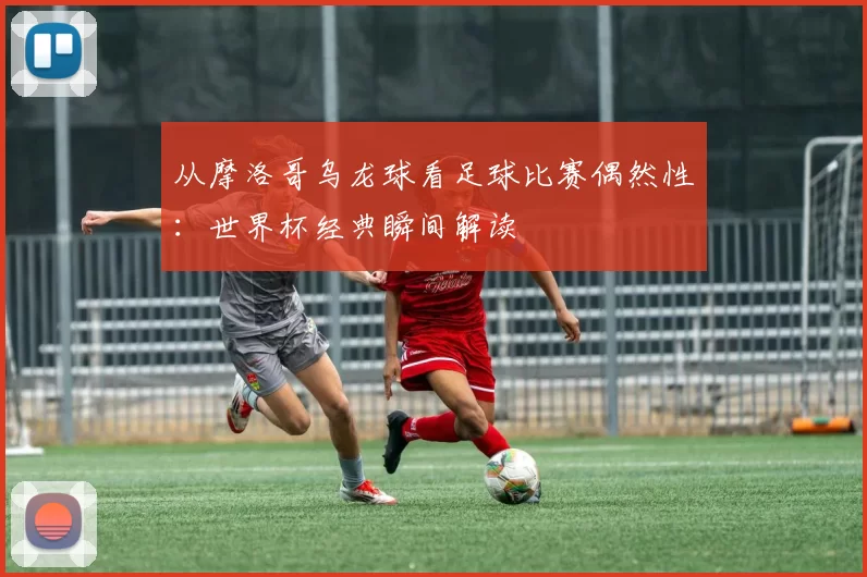 从摩洛哥乌龙球看足球比赛偶然性:世界杯经典瞬间解读