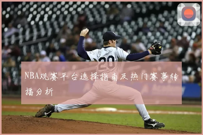 NBA观赛平台选择指南及热门赛事转播分析