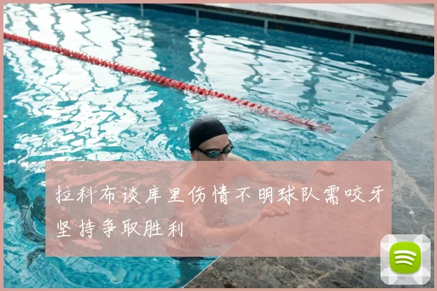 拉科布谈库里伤情不明球队需咬牙坚持争取胜利