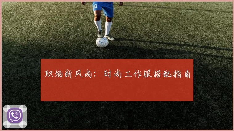 职场新风尚：时尚工作服搭配指南
