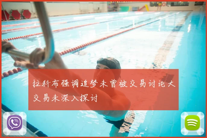 拉科布强调追梦未曾被交易讨论大交易未深入探讨