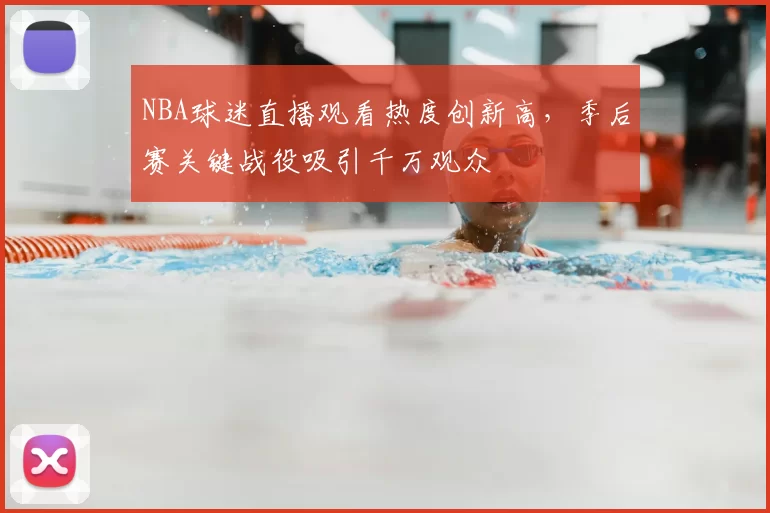 NBA球迷直播观看热度创新高，季后赛关键战役吸引千万观众