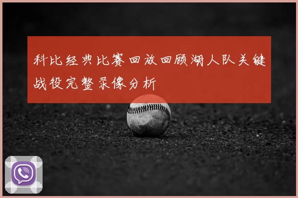 科比经典比赛回放回顾湖人队关键战役完整录像分析
