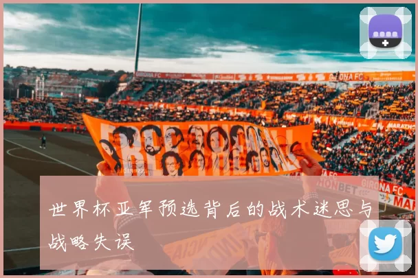 世界杯亚军预选背后的战术迷思与战略失误