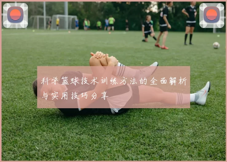 科学篮球技术训练方法的全面解析与实用技巧分享