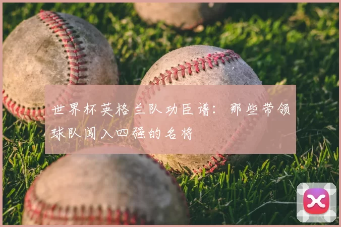 世界杯英格兰队功臣谱：那些带领球队闯入四强的名将