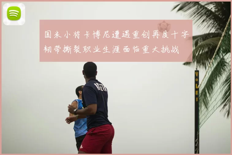 国米小将卡博尼遭遇重创再度十字韧带撕裂职业生涯面临重大挑战