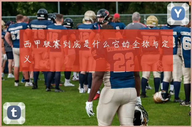 西甲联赛到底是什么它的全称与定义