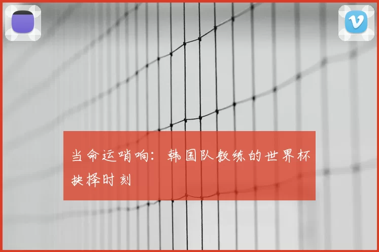 当命运哨响：韩国队教练的世界杯抉择时刻