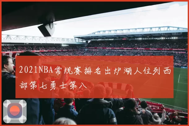 2021NBA常规赛排名出炉湖人位列西部第七勇士第八
