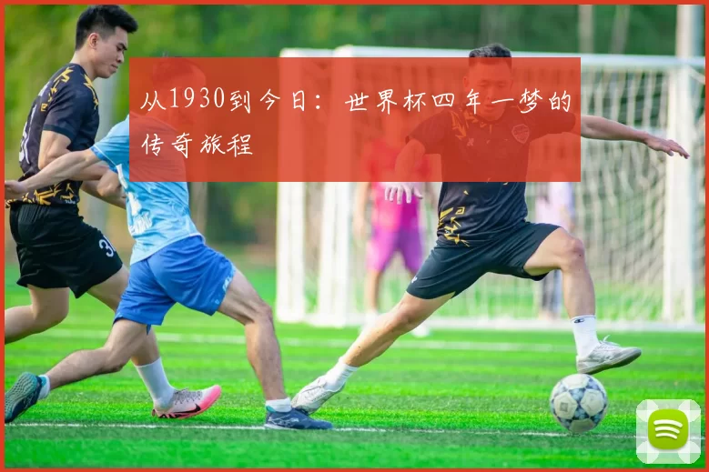 从1930到今日：世界杯四年一梦的传奇旅程