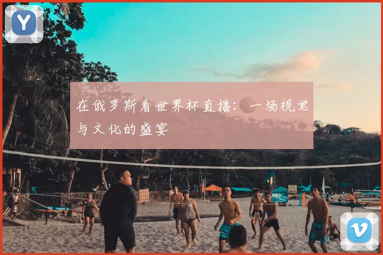 在俄罗斯看世界杯直播:一场视觉与文化的盛宴