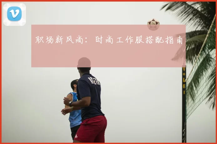 职场新风尚：时尚工作服搭配指南