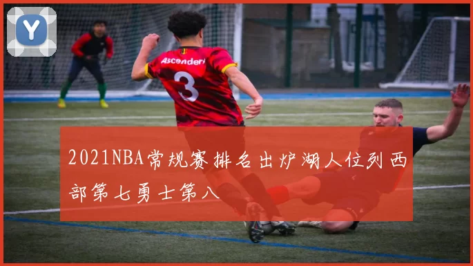 2021NBA常规赛排名出炉湖人位列西部第七勇士第八