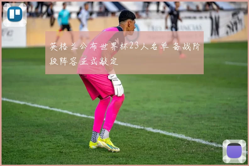 英格兰公布世界杯23人名单 备战阶段阵容正式敲定