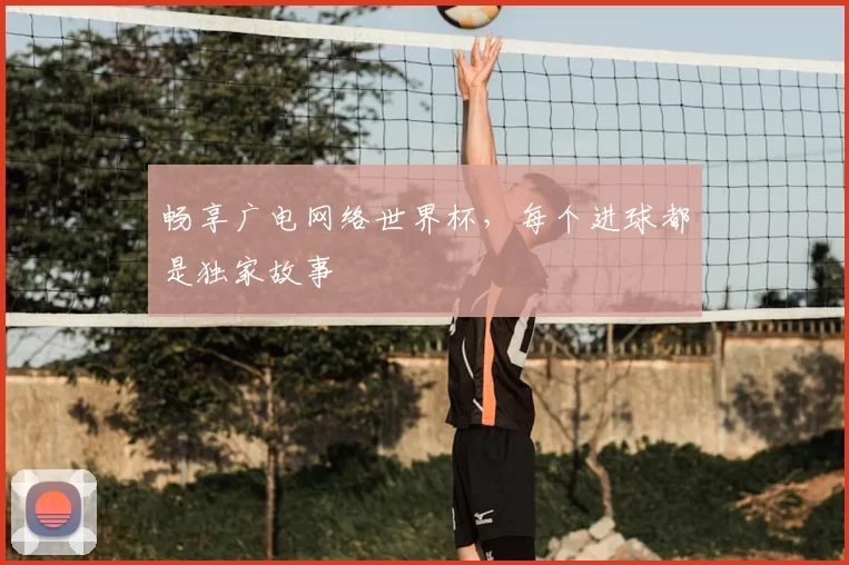 畅享广电网络世界杯，每个进球都是独家故事