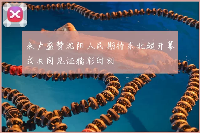 米卢盛赞沈阳人民期待东北超开幕式共同见证精彩时刻
