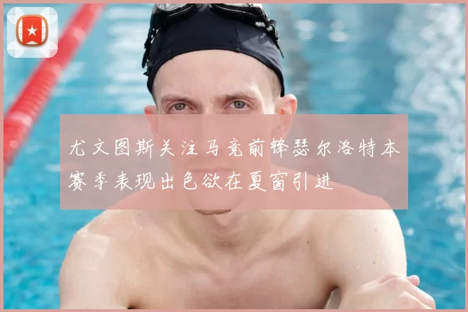 尤文图斯关注马竞前锋瑟尔洛特本赛季表现出色欲在夏窗引进