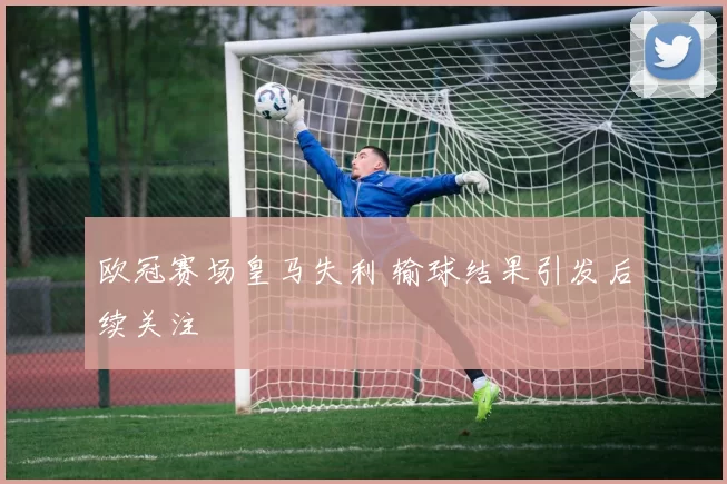 欧冠赛场皇马失利 输球结果引发后续关注