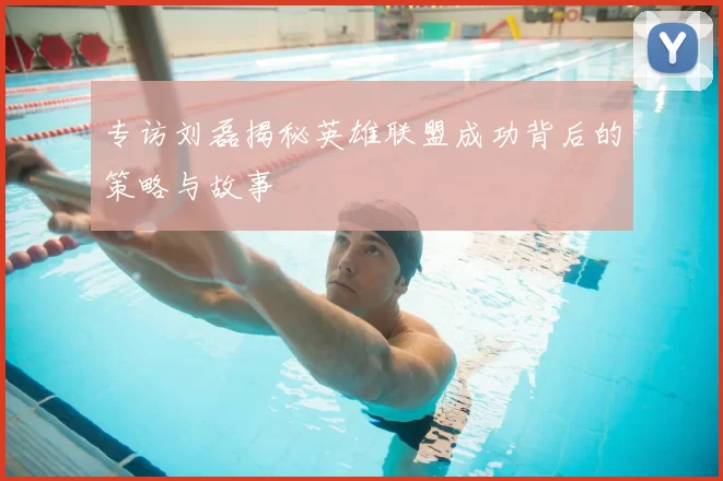 专访刘磊揭秘英雄联盟成功背后的策略与故事