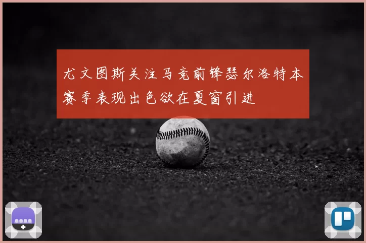 尤文图斯关注马竞前锋瑟尔洛特本赛季表现出色欲在夏窗引进