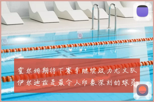 霍尔姆期待下赛季继续效力尤文队伊尔迪兹是最令人印象深刻的球员
