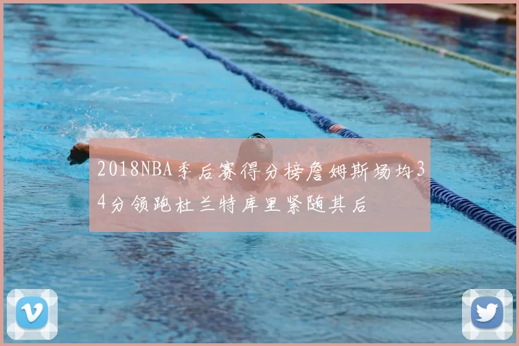 2018NBA季后赛得分榜詹姆斯场均34分领跑杜兰特库里紧随其后