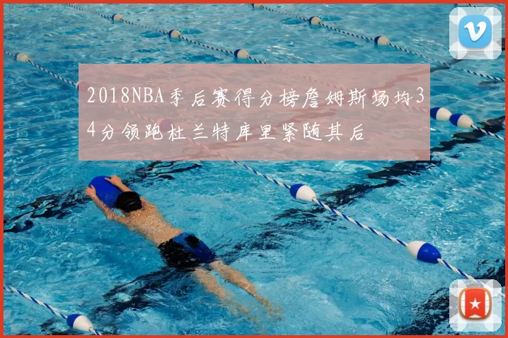 2018NBA季后赛得分榜詹姆斯场均34分领跑杜兰特库里紧随其后