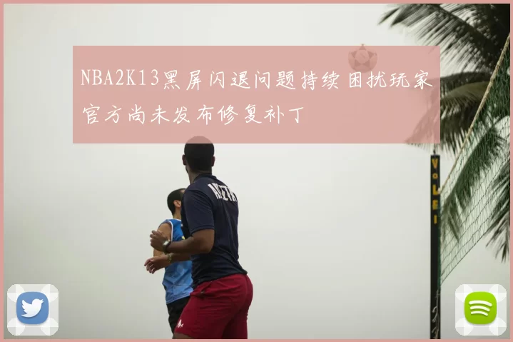 NBA2K13黑屏闪退问题持续困扰玩家官方尚未发布修复补丁