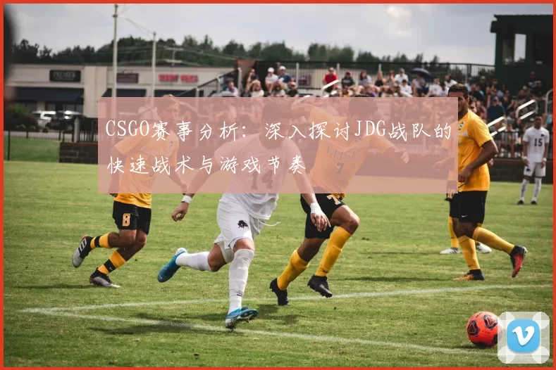 CSGO赛事分析：深入探讨JDG战队的快速战术与游戏节奏