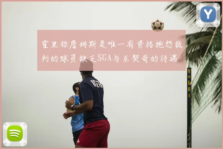 霍里称詹姆斯是唯一有资格抱怨裁判的球员缺乏SGA与东契奇的待遇