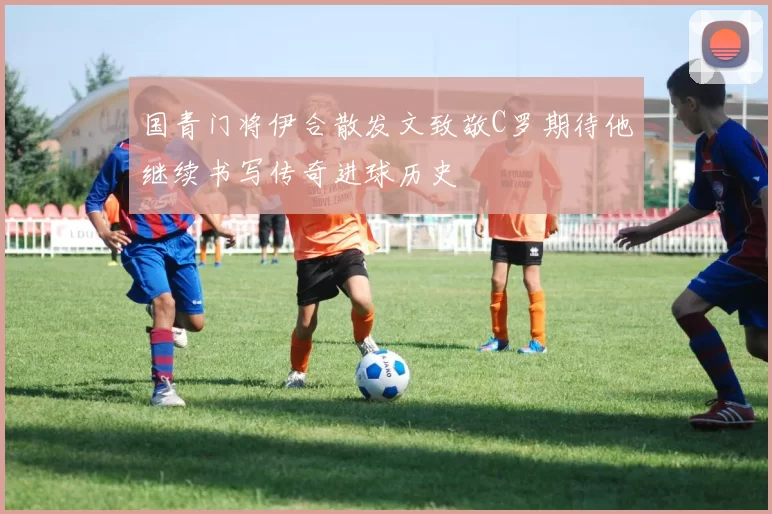 国青门将伊合散发文致敬C罗期待他继续书写传奇进球历史