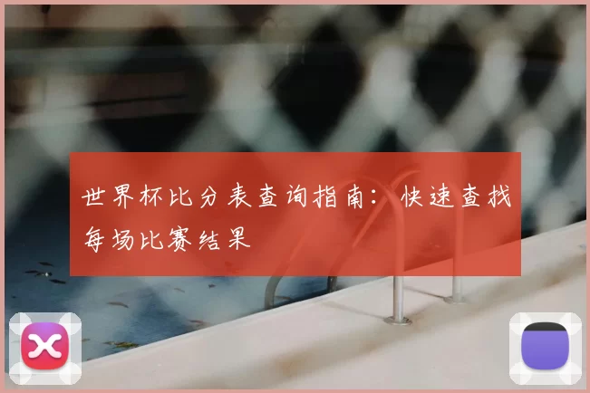 世界杯比分表查询指南：快速查找每场比赛结果