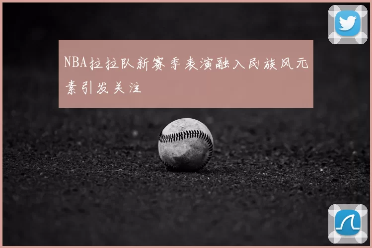 NBA拉拉队新赛季表演融入民族风元素引发关注